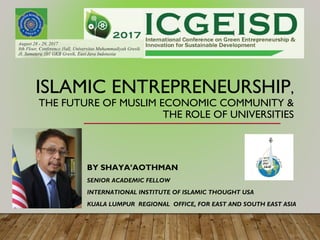 ISLAMIC ENTREPRENEURSHIP,
THE FUTURE OF MUSLIM ECONOMIC COMMUNITY &
THE ROLE OF UNIVERSITIES
BY SHAYA’AOTHMAN
SENIOR ACADEMIC FELLOW
INTERNATIONAL INSTITUTE OF ISLAMIC THOUGHT USA
KUALA LUMPUR REGIONAL OFFICE, FOR EAST AND SOUTH EAST ASIA
 