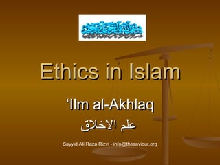 Ethics in IslamEthics in Islam
‘‘Ilm al-AkhlaqIlm al-Akhlaq
‫اللخل ق‬ ‫علم‬‫اللخل ق‬ ‫علم‬
Sayyid Ali Raza Rizvi - info@thesaviour.org
 
