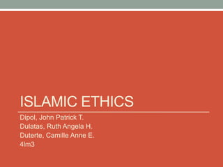 ISLAMIC ETHICS
Dipol, John Patrick T.
Dulatas, Ruth Angela H.
Duterte, Camille Anne E.
4lm3
 