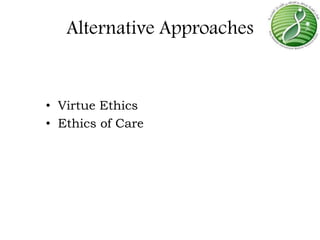 Alternative Approaches
• Virtue Ethics
• Ethics of Care
 