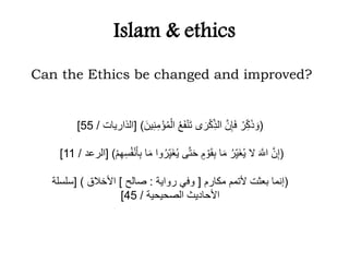 Islam & ethics
Can the Ethics be changed and improved?
(َ‫ين‬ِّ‫ن‬ِّ‫م‬ْ‫ؤ‬ُ‫م‬ْ‫ال‬ ُ‫ع‬َ‫ف‬ْ‫ن‬َ‫ت‬ ‫ى‬ َ‫ر‬ْ‫ك‬ِّ‫الذ‬ َّ‫ن‬ِّ‫إ‬َ‫ف‬ ْ‫ر‬ِّ‫ك‬َ‫ذ‬ َ‫و‬[ )‫الذا‬‫ريات‬/55]
(َ‫م‬ ‫وا‬ُ‫ر‬ِّ‫َي‬‫غ‬ُ‫ي‬ ‫ى‬َّ‫ت‬َ‫ح‬ ٍ‫م‬ ْ‫و‬َ‫ق‬ِّ‫ب‬ ‫ا‬َ‫م‬ ُ‫ر‬ِّ‫َي‬‫غ‬ُ‫ي‬ ‫ال‬ َ َّ‫اَّلل‬ َّ‫ن‬ِّ‫إ‬ْ‫م‬ِّ‫ه‬ُِِّ‫ف‬ْ‫ن‬ََِّ‫ب‬ ‫ا‬[ )‫الرعد‬/11]
(‫مكارم‬ ‫ألتمم‬ ‫بعثت‬ ‫إنما‬[‫رواية‬ ‫وفي‬:‫صالح‬]‫األخالق‬[ )‫ِلِلة‬
‫الصحيحية‬ ‫األحاديث‬/45]
 