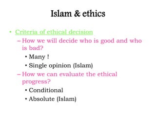 Islam & ethics
• Criteria of ethical decision
– How we will decide who is good and who
is bad?
• Many !
• Single opinion (Islam)
– How we can evaluate the ethical
progress?
• Conditional
• Absolute (Islam)
 