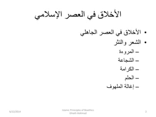 ‫اإلسالمي‬ ‫العصر‬ ‫في‬ ‫األخالق‬
•‫الجاهلي‬ ‫العصر‬ ‫في‬ ‫األخالق‬
•‫والنثر‬ ‫الشعر‬
–‫المروءة‬
–‫الشجاعة‬
–‫الكرامة‬
–‫الحلم‬
–‫الملهوف‬ ‫إغاثة‬
6/22/2014 2
Islamic Priniciples of Bioethics
Ghiath Alahmad
 