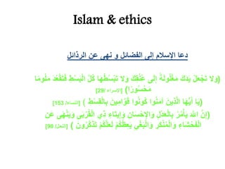 Islam & ethics
‫الرذائل‬ ‫عن‬ ‫نهى‬ ‫و‬ ‫الفضائل‬ ‫إلى‬ ‫اإلسالم‬ ‫دعا‬
(َ‫و‬ َ‫ك‬ِ‫ق‬ُ‫ن‬ُ‫ع‬ ‫ى‬َ‫ل‬ِ‫إ‬ ً‫ة‬َ‫ل‬‫و‬ُ‫ل‬ْ‫غ‬َ‫م‬ َ‫ك‬َ‫د‬َ‫ي‬ ْ‫ل‬َ‫ع‬ْ‫ج‬َ‫ت‬ ‫ال‬َ‫و‬ِ‫ط‬ْ‫س‬َ‫ب‬ْ‫ل‬‫ا‬ َّ‫ل‬ُ‫ك‬ ‫ا‬َ‫ه‬ْ‫ط‬ُ‫س‬ْ‫ب‬َ‫ت‬ ‫ال‬‫ا‬ً‫م‬‫و‬ُ‫ل‬َ‫م‬ َ‫د‬ُ‫ع‬ْ‫ق‬َ‫ت‬َ‫ف‬
‫ا‬ً‫ور‬ُ‫س‬ْ‫ح‬َ‫م‬)[‫اإلسراء‬/29]
(ِ‫ب‬ َ‫ين‬ِ‫ام‬َّ‫و‬َ‫ق‬ ‫وا‬ُ‫ن‬‫ُو‬‫ك‬ ‫وا‬ُ‫ن‬َ‫م‬‫آ‬ َ‫ِين‬‫ذ‬َّ‫ل‬‫ا‬ ‫ا‬َ‫ه‬ُّ‫ي‬َ‫أ‬ ‫ا‬َ‫ي‬ِ‫ط‬ْ‫س‬ِ‫ق‬ْ‫ل‬‫ا‬)[‫النساء‬/153]
(َ‫و‬ ِ‫ان‬َ‫س‬ْ‫ح‬ِ‫اإل‬َ‫و‬ ِ‫ل‬ْ‫د‬َ‫ع‬ْ‫ل‬‫ا‬ِ‫ب‬ ُ‫ر‬ُ‫م‬ْ‫أ‬َ‫ي‬ َ َّ‫اَّلل‬ َّ‫ن‬ِ‫إ‬َ‫ه‬ْ‫ن‬َ‫ي‬َ‫و‬ ‫ى‬َ‫ب‬ْ‫ر‬ُ‫ق‬ْ‫ل‬‫ا‬ ‫ِي‬‫ذ‬ ِ‫اء‬َ‫ت‬‫ي‬ِ‫إ‬ِ‫ن‬َ‫ع‬ ‫ى‬
ُ‫ظ‬ِ‫ع‬َ‫ي‬ ِ‫ي‬ْ‫غ‬َ‫ب‬ْ‫ل‬‫ا‬َ‫و‬ ِ‫َر‬‫ك‬ْ‫ن‬ُ‫م‬ْ‫ل‬‫ا‬َ‫و‬ ِ‫اء‬َ‫ش‬ْ‫ح‬َ‫ف‬ْ‫ل‬‫ا‬َ‫ون‬ُ‫ر‬َّ‫ك‬َ‫ذ‬َ‫ت‬ ْ‫م‬ُ‫ك‬َّ‫ل‬َ‫ع‬َ‫ل‬ ْ‫م‬ُ‫ك‬)[‫الن‬‫حل‬/90]
 