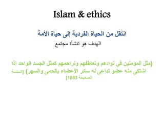 Islam & ethics
‫األمة‬ ‫حياة‬ ‫إلى‬ ‫الفردية‬ ‫الحياة‬ ‫من‬ ‫انتقل‬
‫مجتمع‬ ‫تنشَة‬ ‫هو‬ ‫الهدف‬
(‫إ‬ ‫الواحد‬ ‫الجسد‬ ‫كمثل‬ ‫وتراحمهم‬ ‫وتعاطفهم‬ ‫توادهم‬ ‫في‬ ‫المؤمنين‬ ‫مثل‬‫ذا‬
‫والسهر‬ ‫بالحمى‬ ‫األعضاء‬ ‫سائر‬ ‫له‬ ‫تداعى‬ ‫عضو‬ ‫منه‬ ‫اشتكى‬)[‫الس‬‫لسة‬
‫الصحيحة‬1083]
 