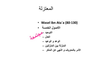 ‫المعتزلة‬
• Wasel ibn Ata`a (80-130)
• ‫الخمسة‬ ‫األصول‬
– ‫التوحيد‬
– ‫العدل‬
– ‫الوعيد‬ ‫و‬ ‫الوعد‬
– ‫المنزلتين‬ ‫بين‬ ‫المنزلة‬
– ‫المنكر‬ ‫عن‬ ‫النهي‬ ‫و‬ ‫بالمعروف‬ ‫األمر‬
 