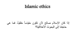 Islamic ethics
‫إذا‬‫كان‬‫اإلِالم‬‫صالح‬‫ألن‬‫تكون‬‫مقياِا‬،‫خلقيا‬‫فما‬‫هي‬
‫حاجتنا‬‫إلى‬‫البحوث‬‫األخالقية؟‬
 