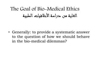 The Goal of Bio-Medical Ethics
‫الطبية‬‫األخالقيات‬‫دراسة‬ ‫من‬ ‫الغاية‬
• Generally: to provide a systematic answer
to the question of how we should behave
in the bio-medical dilemmas?
 