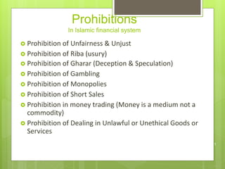 Prohibitions
In Islamic financial system
 Prohibition of Unfairness & Unjust
 Prohibition of Riba (usury)
 Prohibition of Gharar (Deception & Speculation)
 Prohibition of Gambling
 Prohibition of Monopolies
 Prohibition of Short Sales
 Prohibition in money trading (Money is a medium not a
commodity)
 Prohibition of Dealing in Unlawful or Unethical Goods or
Services
11
 