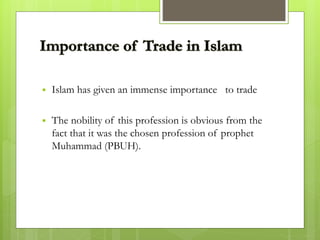  Islam has given an immense importance to trade
 The nobility of this profession is obvious from the
fact that it was the chosen profession of prophet
Muhammad (PBUH).
 