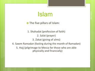 Islam
 The five pillars of Islam:
1. Shahadat (profession of faith)
2. Salat (prayer)
3. Zakat (giving of alms)
4. Sawm Ramadan (fasting during the month of Ramadan)
5. Hajj (pilgrimage to Mecca for those who are able
physically and financially)
05/11/2013
6
 