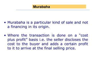 Murabaha is a particular kind of sale and not a financing in its origin. Where the transaction is done on a “cost plus profit” basis i.e. the seller discloses the cost to the buyer and adds a certain profit to it to arrive at the final selling price. Murabaha 
