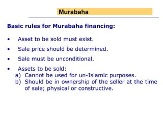 Basic rules for Murabaha financing: Asset to be sold must exist. Sale price should be determined. Sale must be unconditional. Assets to be sold: Cannot be used for un-Islamic purposes. Should be in ownership of the seller at the time of sale; physical or constructive. Murabaha 