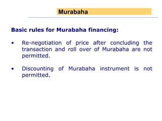 Basic rules for Murabaha financing: Re-negotiation of price after concluding the transaction and roll over of Murabaha are not permitted. Discounting of Murabaha instrument is not permitted. Murabaha 