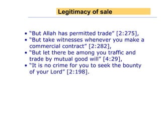 “ But Allah has permitted trade” [2:275], “ But take witnesses whenever you make a commercial contract” [2:282], “ But let there be among you traffic and trade by mutual good will” [4:29],  “ It is no crime for you to seek the bounty of your Lord” [2:198]. Legitimacy of sale 