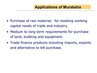 Purchase of raw material;  for meeting working capital needs of trade and industry. Medium to long term requirements for purchase of land, building and equipment. Trade finance products including imports, exports and alternative to bill purchase. Applications of Murabaha 