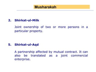 Shirkat-ul-Milk  Joint ownership of two or more persons in a particular property. Shirkat-ul-Aqd A partnership affected by mutual contract. It can also be translated as a joint commercial enterprise.  Musharakah  