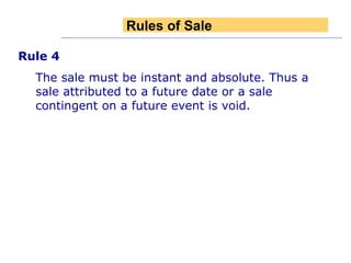 Rule 4 The sale must be instant and absolute. Thus a sale attributed to a future date or a sale contingent on a future event is void. Rules of Sale 