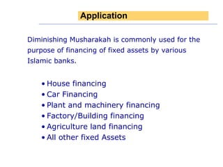 Diminishing Musharakah is commonly used for the purpose of financing of fixed assets by various Islamic banks. House financing Car Financing Plant and machinery financing Factory/Building financing Agriculture land financing All other fixed Assets Application 