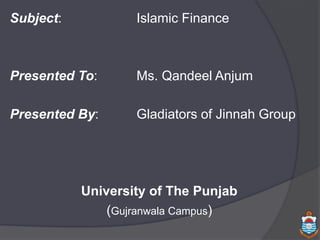 Subject: Islamic Finance
Presented To: Ms. Qandeel Anjum
Presented By: Gladiators of Jinnah Group
University of The Punjab
(Gujranwala Campus)
 