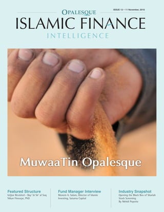 OPALESQUE ISLAMIC FINANCE INTELLIGENCE                                                             ISSUE 13 • 11 November, 2010
                                                                                          ISSUE 13 • 11 November, 2010
                                                                                                                            1




            MuwaaTin Opalesque

Featured Structure                                  Fund Manager Interview                    Industry Snapshot
Istijrar Revisited - Bay’ bi Sir’ al Suq            Monem A. Salam, Director of Islamic       Opening the Black Box of Shariah
Nikan Firoozye, PhD                                 Investing, Saturna Capital                Stock Screening
                                                                                              By Mehdi Popotte
  Copyright 2010 © Opalesque Ltd. All Rights Reserved.                                                           opalesque.com
 