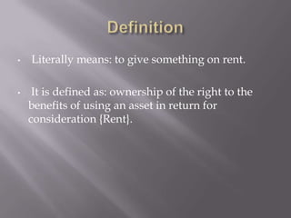 •

•

Literally means: to give something on rent.
It is defined as: ownership of the right to the
benefits of using an asset in return for
consideration {Rent}.

 