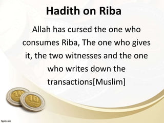 Hadith on Riba
Allah has cursed the one who
consumes Riba, The one who gives
it, the two witnesses and the one
who writes down the
transactions[Muslim]
 