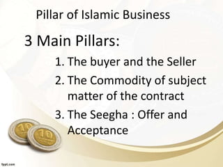 Pillar of Islamic Business
3 Main Pillars:
1. The buyer and the Seller
2. The Commodity of subject
matter of the contract
3. The Seegha : Offer and
Acceptance
 