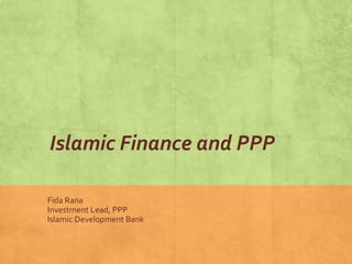 Islamic Finance and PPP
Fida Rana
Investment Lead, PPP
Islamic Development Bank
 