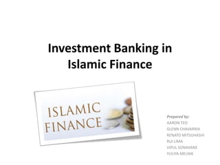 Investment Banking in
Islamic Finance

Prepared by:
AARON TEO
GLENN CHAVARRIA
RENATO MITSUHASHI
RUI LIMA
VIPUL SONAVANE
YULIYA MELNIK

 