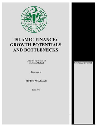 ISLAMIC FINANCE:
GROWTH POTENTIALS
AND BOTTLENECKS
Under the supervision of
Ms. Saira Shahzad
Presented to
SBP-BSC, NNO, Karachi
June 2015
Research Project
 