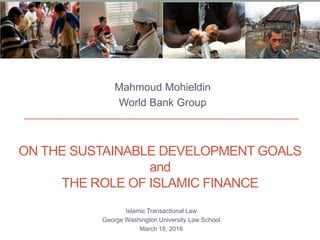 ON THE SUSTAINABLE DEVELOPMENT GOALS
and
THE ROLE OF ISLAMIC FINANCE
Islamic Transactional Law
George Washington University Law School
March 18, 2016
Mahmoud Mohieldin
World Bank Group
1
 