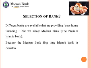 SELECTION OF BANK?
Different banks are available that are providing “easy home
financing ” but we select Meezan Bank (The Premier
Islamic bank).
Because the Meezan Bank first time Islamic bank in
Pakistan.
 
