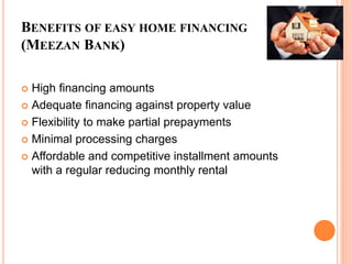 BENEFITS OF EASY HOME FINANCING
(MEEZAN BANK)
 High financing amounts
 Adequate financing against property value
 Flexibility to make partial prepayments
 Minimal processing charges
 Affordable and competitive installment amounts
with a regular reducing monthly rental
 