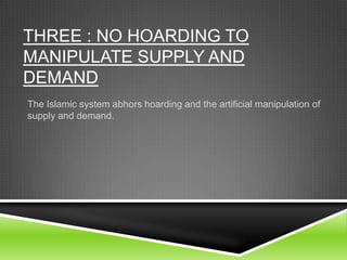 THREE : NO HOARDING TO
MANIPULATE SUPPLY AND
DEMAND
The Islamic system abhors hoarding and the artificial manipulation of
supply and demand.

 