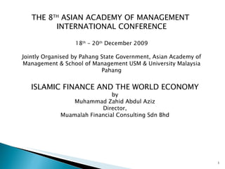 ISLAMIC FINANCE AND THE WORLD ECONOMY by Muhammad Zahid Abdul Aziz Director, Muamalah Financial Consulting Sdn Bhd THE 8 TH  ASIAN ACADEMY OF MANAGEMENT  INTERNATIONAL CONFERENCE 18 th  – 20 th  December 2009 Jointly Organised by Pahang State Government, Asian Academy of Management & School of Management USM & University Malaysia Pahang 