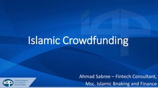 Islamic Crowdfunding
Ahmad Sabree – Fintech Consultant,
Msc. Islamic Bnaking and Finance
 