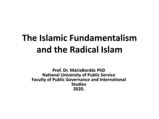 The Islamic Fundamentalism
and the Radical Islam
Prof. Dr. MáriaBordás PhD
National University of Public Service
Faculty of Public Governance and International
Studies
2020.
 