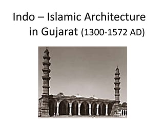 Indo – Islamic Architecture
in Gujarat (1300-1572 AD)
 