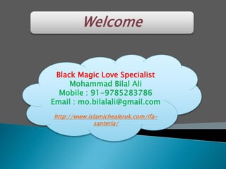 Welcome
Black Magic Love Specialist
Mohammad Bilal Ali
Mobile : 91-9785283786
Email : mo.bilalali@gmail.com
http://www.islamichealeruk.com/ifa-
santeria/
 