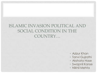 ISLAMIC INVASION POLITICAL AND
    SOCIAL CONDITION IN THE
          COUNTRY…


                       •   Azizur Khan
                       •   Tanvi Gujrathi
                       •   Akshata Hase
                       •   Swapnil Kanse
                       •   Nikhil Mehta
 