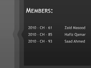 Members:2010 – CH – 61		Zaid Masood2010 – CH – 85		Hafiz Qamar2010 – CH – 93		Saad Ahmed