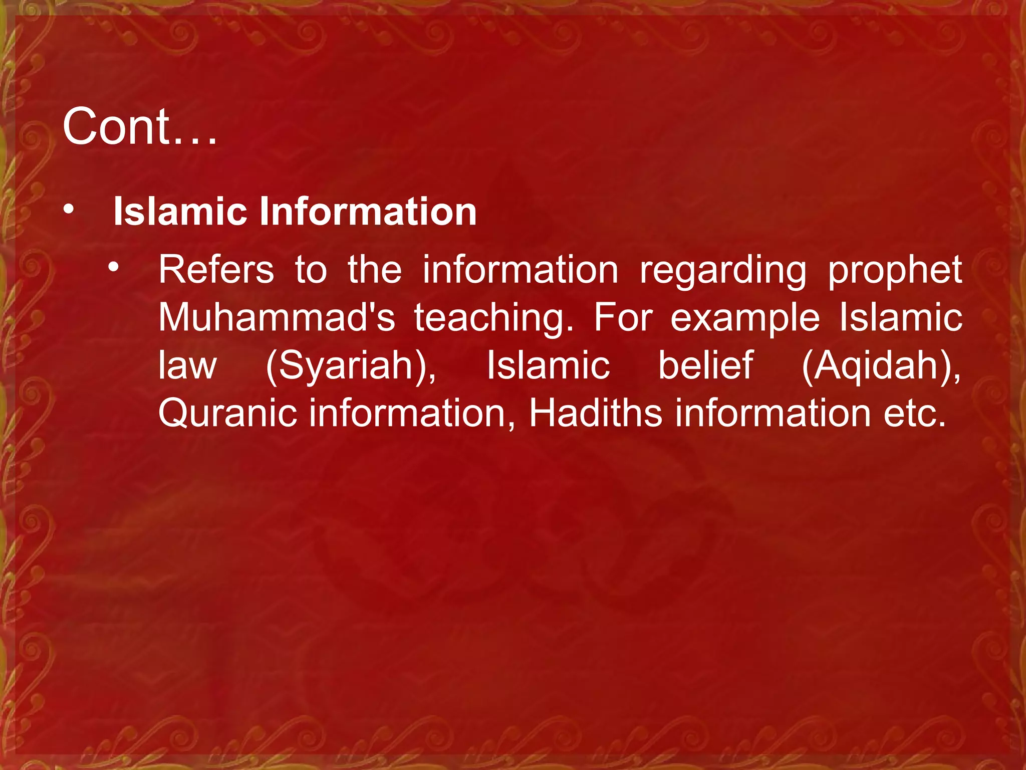 Cont…
• Islamic Information
• Refers to the information regarding prophet
Muhammad's teaching. For example Islamic
law (Syariah), Islamic belief (Aqidah),
Quranic information, Hadiths information etc.
 