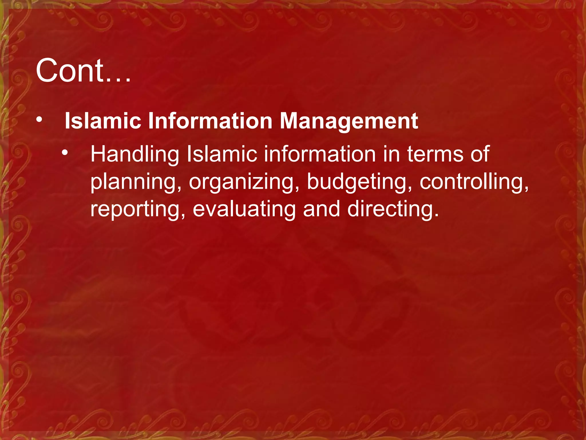 Cont…
• Islamic Information Management
• Handling Islamic information in terms of
planning, organizing, budgeting, controlling,
reporting, evaluating and directing.
 