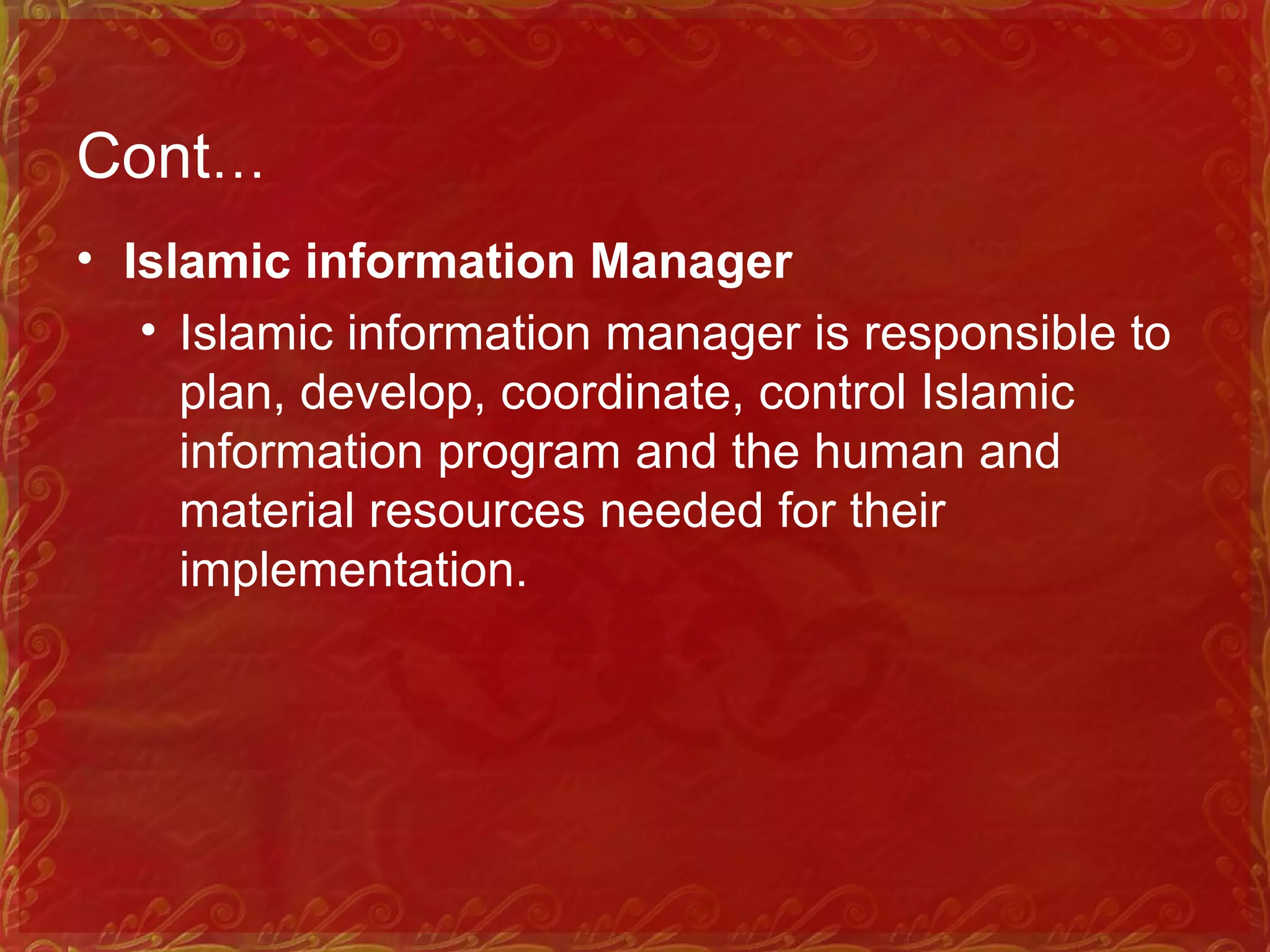 Cont…
• Islamic information Manager
• Islamic information manager is responsible to
plan, develop, coordinate, control Islamic
information program and the human and
material resources needed for their
implementation.
 