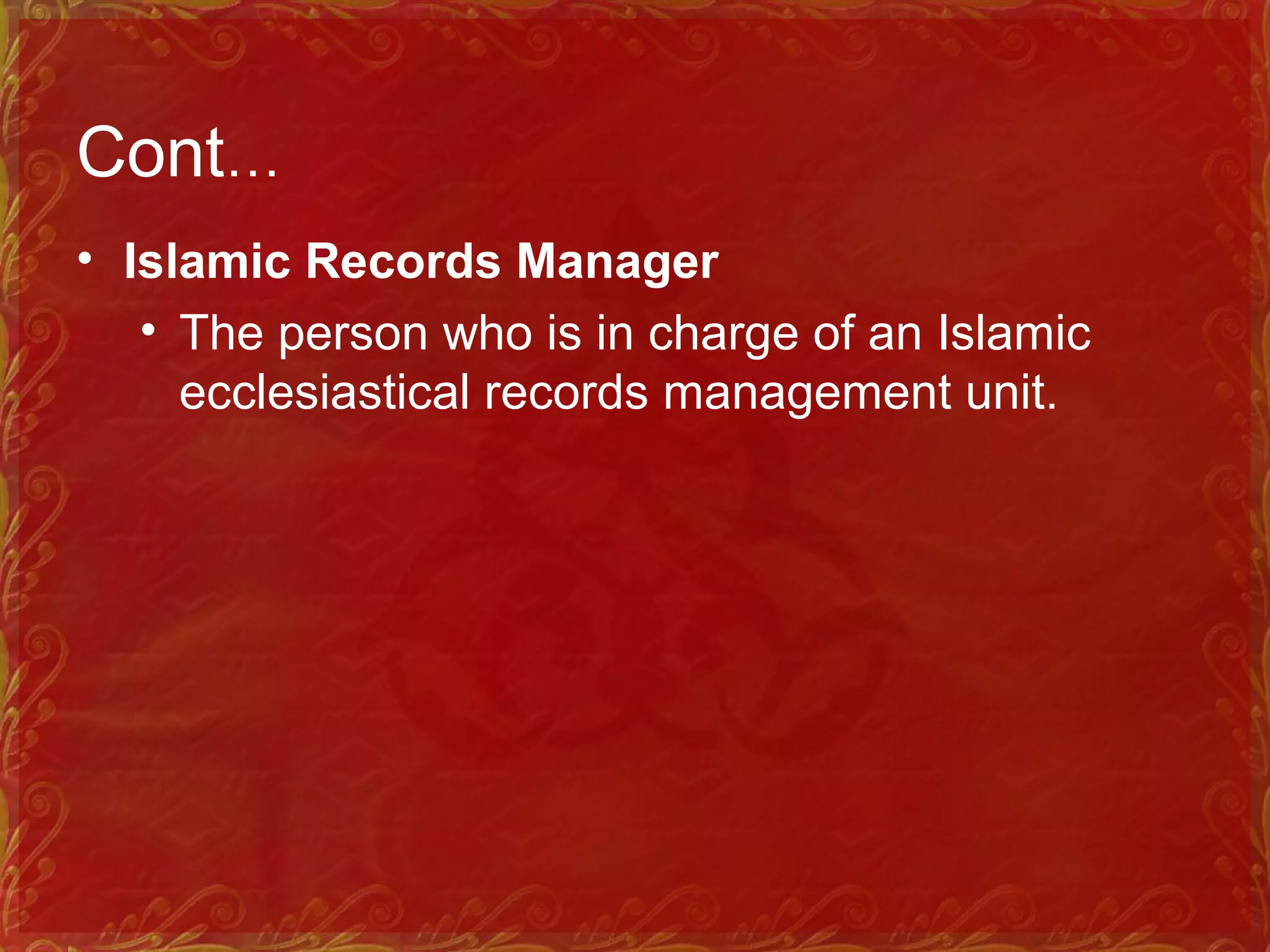 Cont…
• Islamic Records Manager
• The person who is in charge of an Islamic
ecclesiastical records management unit.
 