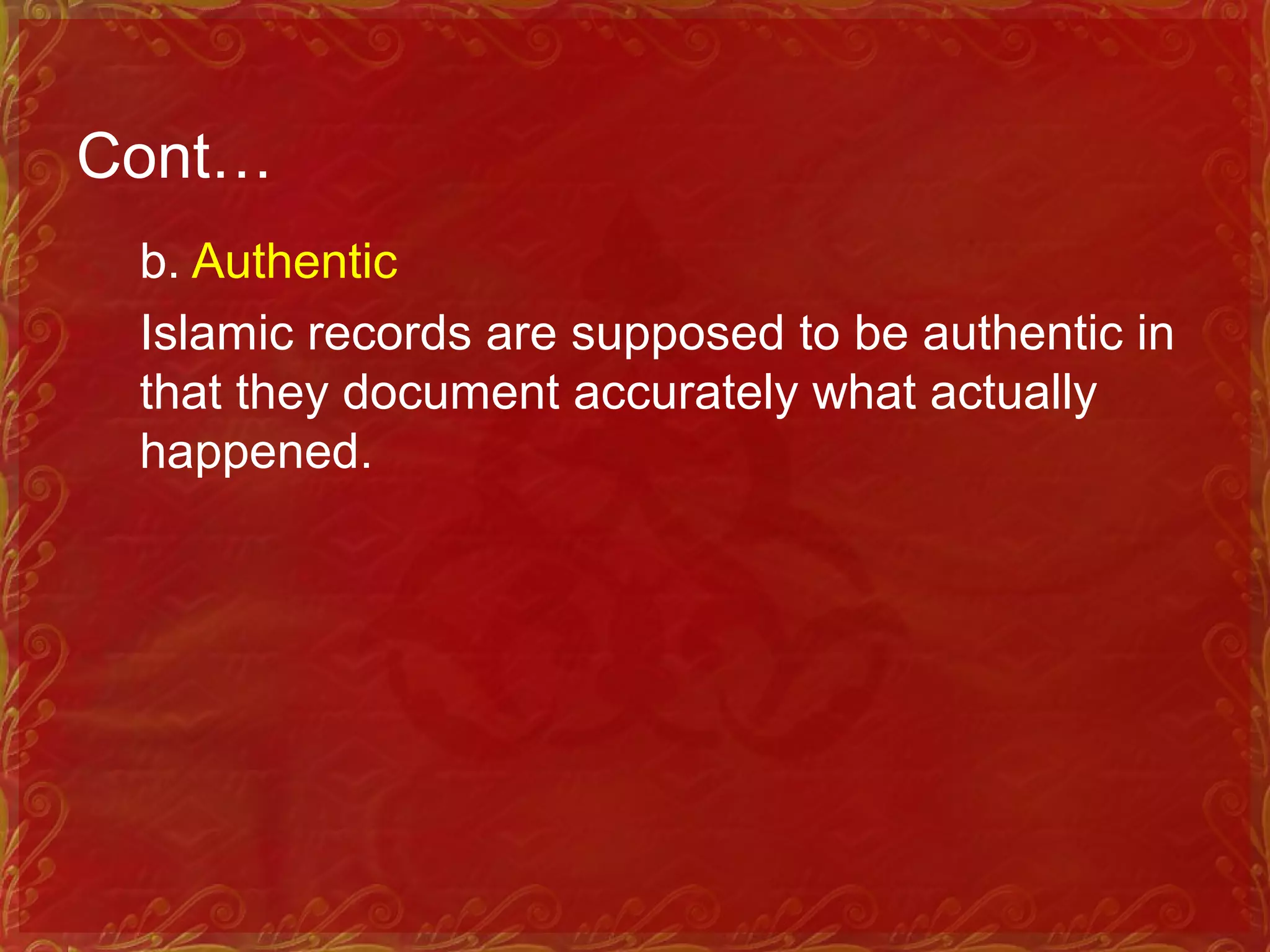 Cont…
b. Authentic
Islamic records are supposed to be authentic in
that they document accurately what actually
happened.
 