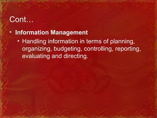 Cont…
• Information Management
• Handling information in terms of planning,
organizing, budgeting, controlling, reporting,
evaluating and directing.
 