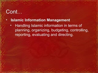 Cont…
• Islamic Information Management
• Handling Islamic information in terms of
planning, organizing, budgeting, controlling,
reporting, evaluating and directing.
 