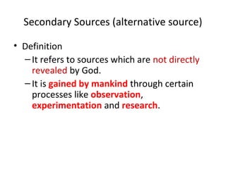 Secondary Sources (alternative source)
• Definition
–It refers to sources which are not directly
revealed by God.
–It is gained by mankind through certain
processes like observation,
experimentation and research.
 